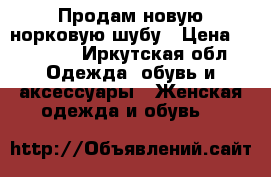 Продам новую норковую шубу › Цена ­ 75 000 - Иркутская обл. Одежда, обувь и аксессуары » Женская одежда и обувь   